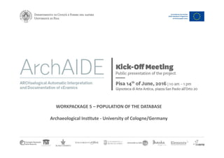 WORKPACKAGE	
  5	
  –	
  POPULATION	
  OF	
  THE	
  DATABASE	
  
Archaeological	
  InsBtute	
  -­‐	
  University	
  of	
  Cologne/Germany	
  
 