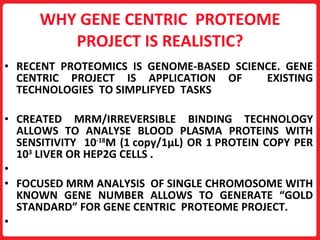 WHY GENE CENTRIC  PROTEOME PROJECT IS REALISTIC? <ul><li>RECENT PROTEOMICS IS GENOME - BASED SCIENCE.   GENE CENTRIC PROJE...