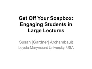 Get Off Your Soapbox:
Engaging Students in
Large Lectures
Susan [Gardner] Archambault
Loyola Marymount University, USA
 