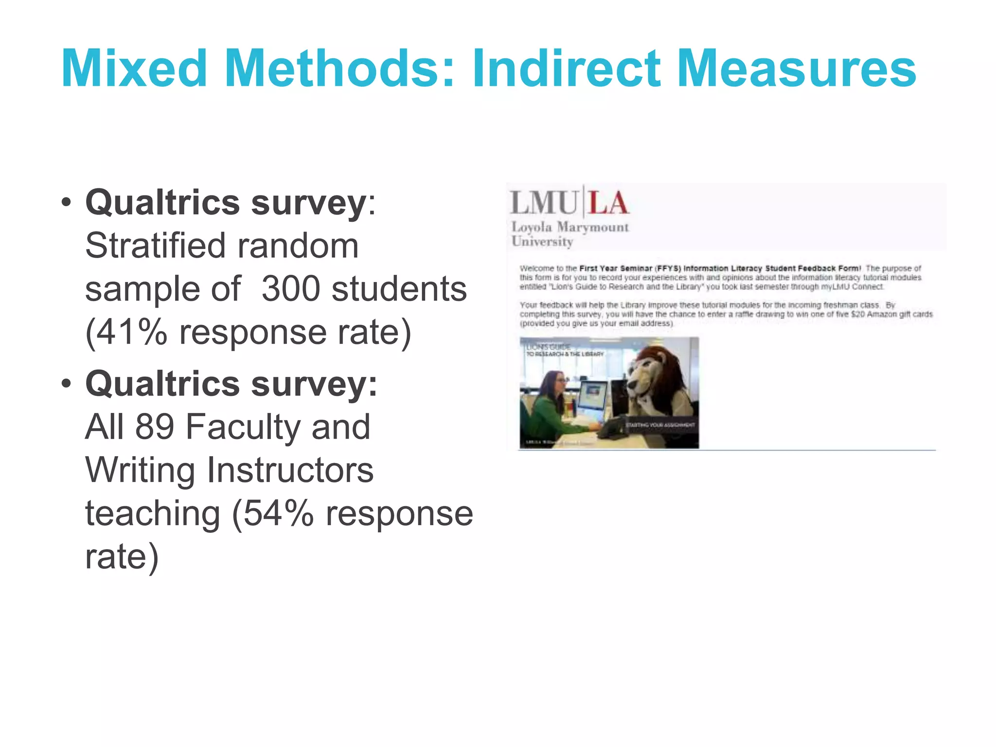 Mixed Methods: Indirect Measures 
• Qualtrics survey: 
Stratified random 
sample of 300 students 
(41% response rate) 
• Qualtrics survey: 
All 89 Faculty and 
Writing Instructors 
teaching (54% response 
rate) 
 