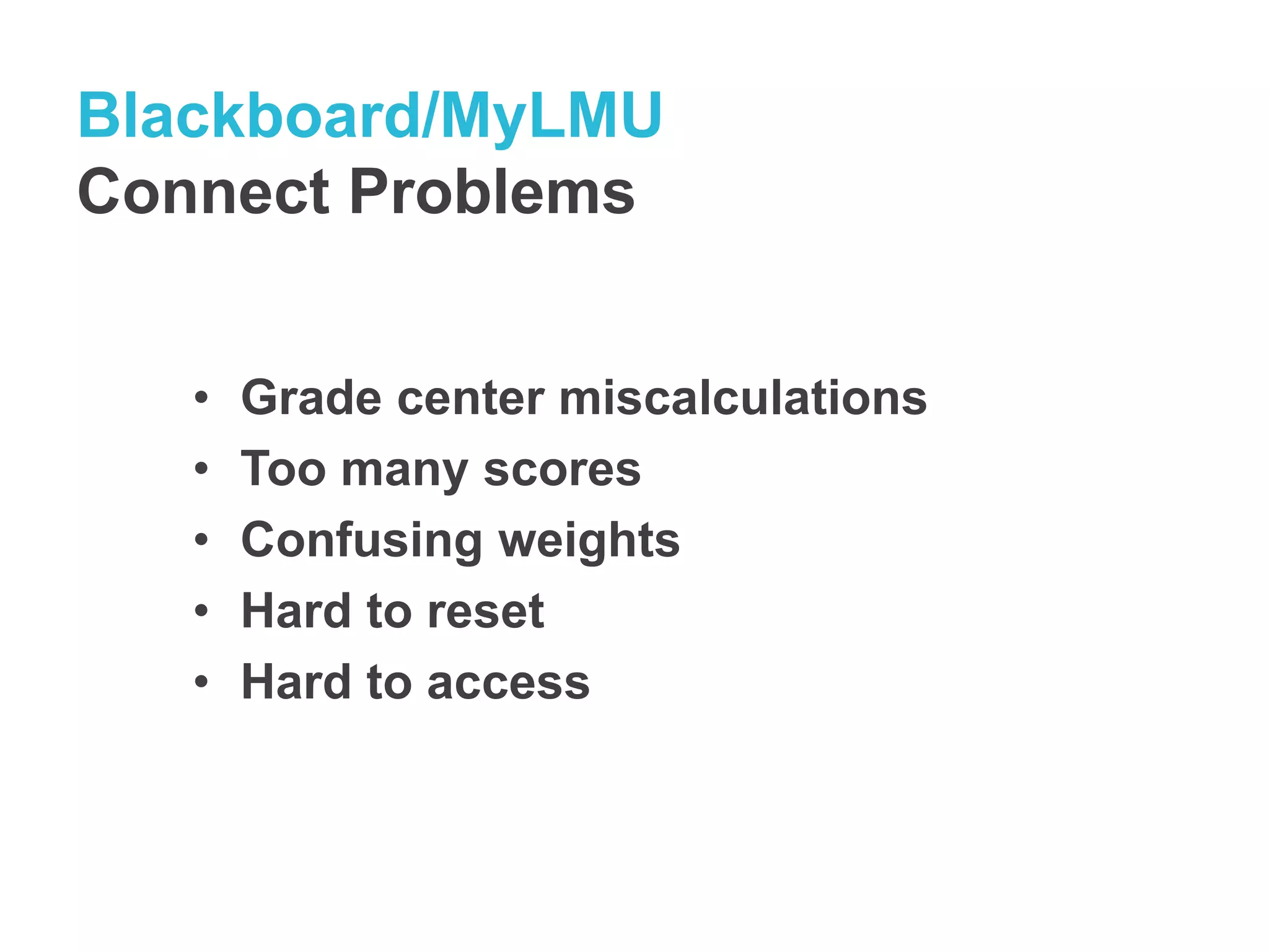Blackboard/MyLMU 
Connect Problems 
• Grade center miscalculations 
• Too many scores 
• Confusing weights 
• Hard to reset 
• Hard to access 
 