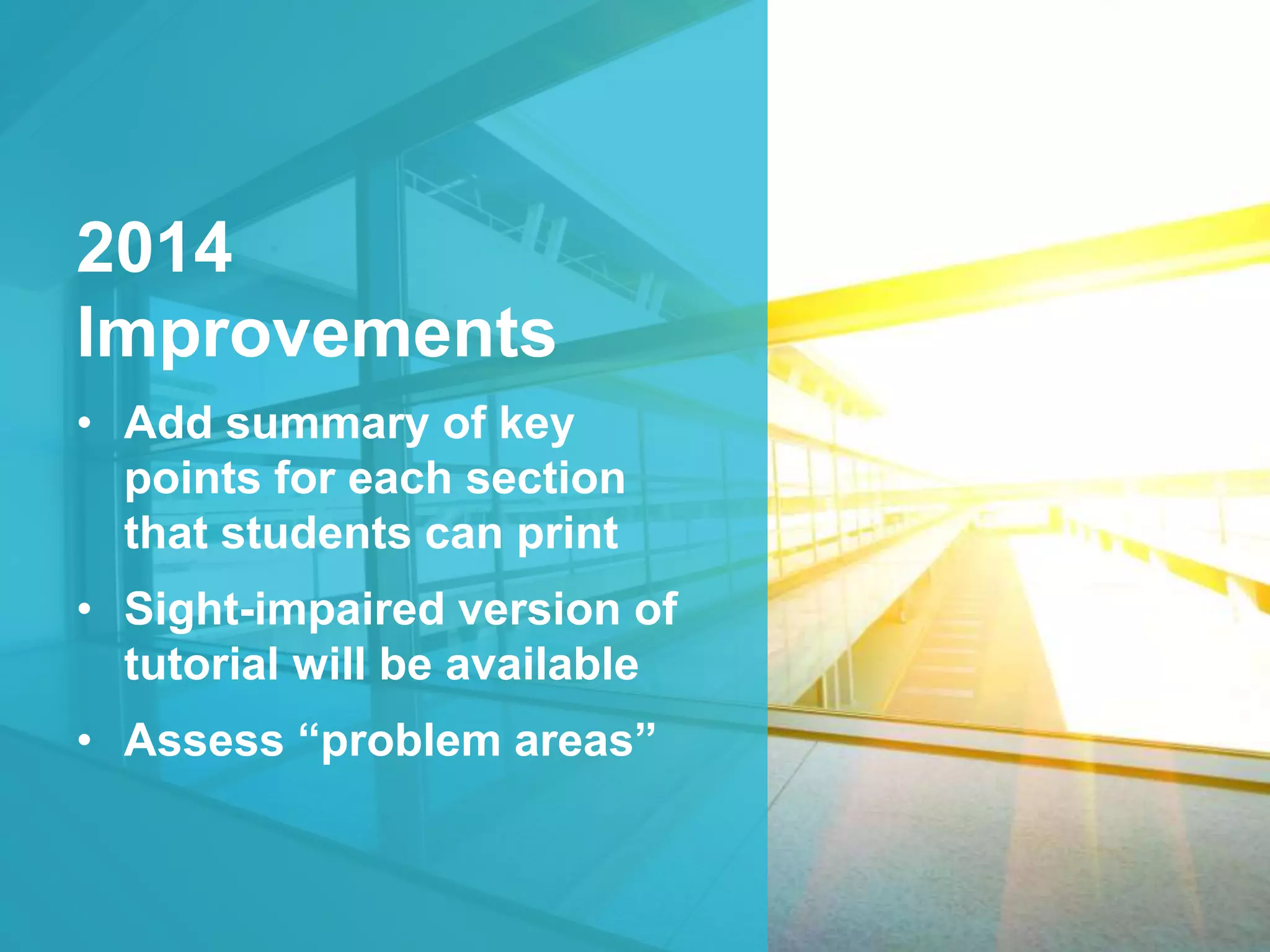 2014 
Improvements 
• Add summary of key 
points for each section 
that students can print 
• Sight-impaired version of 
tutorial will be available 
• Assess “problem areas” 
 