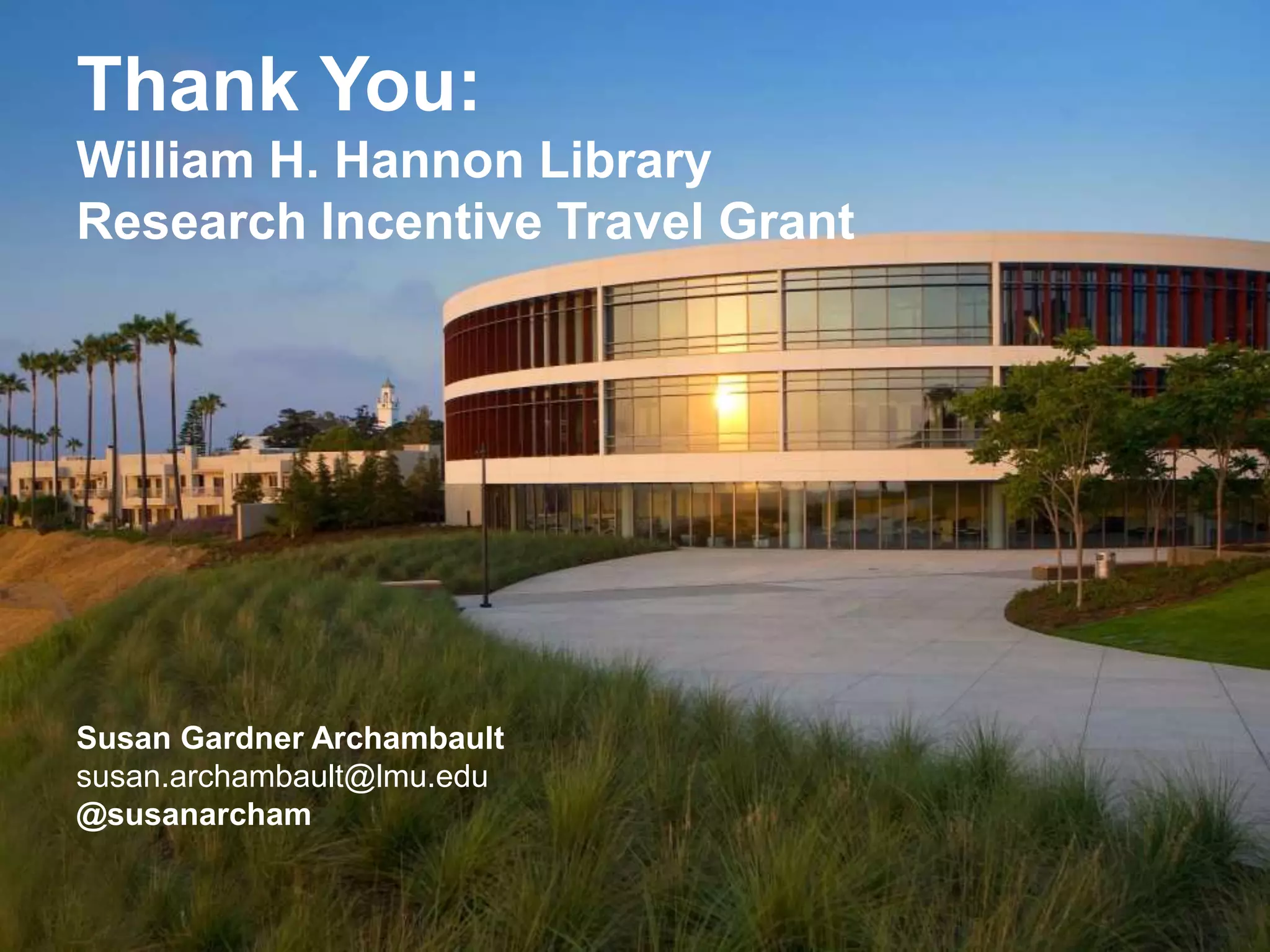 Thank You: 
William H. Hannon Library 
Research Incentive Travel Grant 
Susan Gardner Archambault 
susan.archambault@lmu.edu 
@susanarcham 
