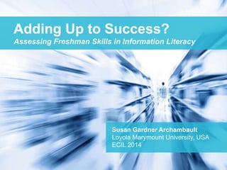 Adding Up to Success? 
Assessing Freshman Skills in Information Literacy 
Susan Gardner Archambault 
Loyola Marymount University, USA 
ECIL 2014 
 