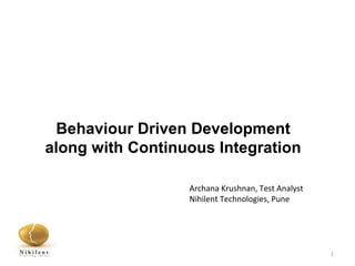 Archana Krushnan, Test Analyst
Nihilent Technologies, Pune
1
Behaviour Driven Development
along with Continuous Integration
 