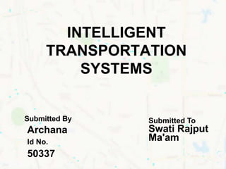 INTELLIGENT
TRANSPORTATION
SYSTEMS
Submitted By
Archana
Id No.
50337
Submitted To
Swati Rajput
Ma'am
 