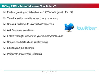 Fastest growing social network - 1382% YoY growth Feb ’09 Tweet about yourself/your company or industry  Share & find links to information/resources Ask & answer questions Follow “thought leaders” in your industry/profession Source candidates/build relationships Link to your job postings Personal/Employment Branding Why HR should use Twitter? 