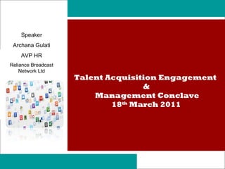 Talent Acquisition Engagement  & Management Conclave 18 th  March 2011 Speaker Archana Gulati AVP HR Reliance Broadcast Network Ltd 