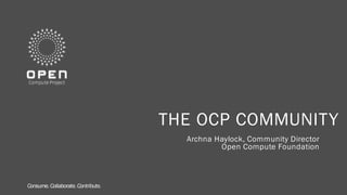Consume. Collaborate. Contribute.Consume. Collaborate. Contribute.
THE OCP COMMUNITY
Archna Haylock, Community Director
Open Compute Foundation
 