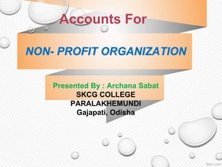 NON- PROFIT ORGANIZATION
Presented By : Archana Sabat
SKCG COLLEGE
PARALAKHEMUNDI
Gajapati, Odisha
Accounts For
 