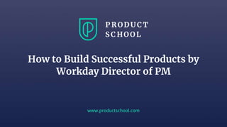 www.productschool.com
How to Build Successful Products by
Workday Director of PM
 
