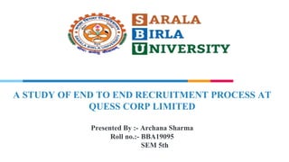 A STUDY OF END TO END RECRUITMENT PROCESS AT
QUESS CORP LIMITED
Presented By :- Archana Sharma
Roll no.:- BBA19095
SEM 5th
 