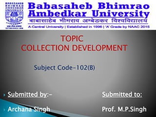  Submitted by:- Submitted to:
 Archana Singh Prof. M.P.Singh
TOPIC
COLLECTION DEVELOPMENT
Subject Code-102(B)
 