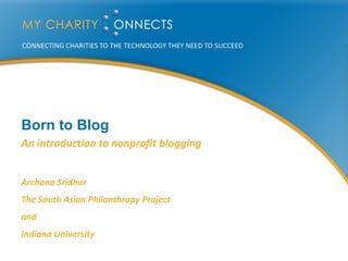 Born to Blog An introduction to nonprofit blogging Archana Sridhar The South Asian Philanthropy Project and Indiana University 