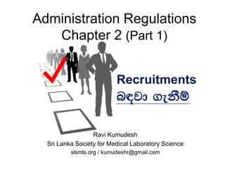 Administration Regulations
Chapter 2 (Part 1)
Ravi Kumudesh
Sri Lanka Society for Medical Laboratory Science
slsmls.org / kumudeshr@gmail.com
Recruitments
n|jd .ekSï
 