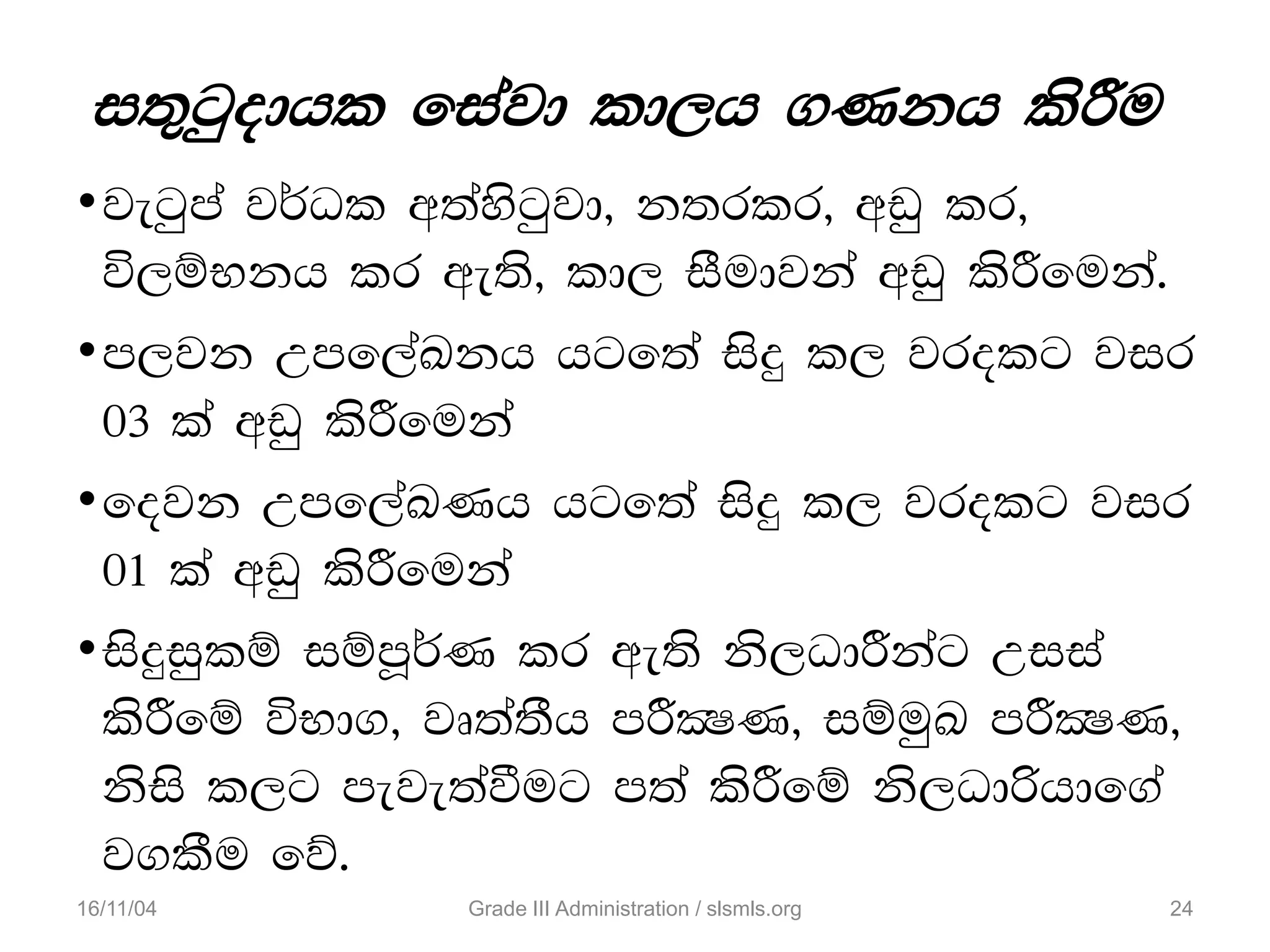 i;=gqodhl fiajd ld,h .Kkh lsÍu
•jegqma j¾Ol w;aysgqjd" k;rlr" wvq lr"
ú,ïNkh lr we;s" ld, iSudjka wvq lsÍfuka'
•m,jk Wmf,aLkh hgf;a isÿ l, jrolg jir
03 la wvq lsÍfuka
•fojk Wmf,aLKh hgf;a isÿ l, jrolg jir
01 la wvq lsÍfuka
•isÿiqlï iïmQ¾K lr we;s ks,OdÍkag Wiia
lsÍfï úNd." jD;a;Sh mÍCIK" iïuqL mÍCIK"
ksis l,g meje;aùug m;a lsÍfï ks,Odßhdf.a
j.lSu fõ'
16/11/04 24Grade III Administration / slsmls.org
 