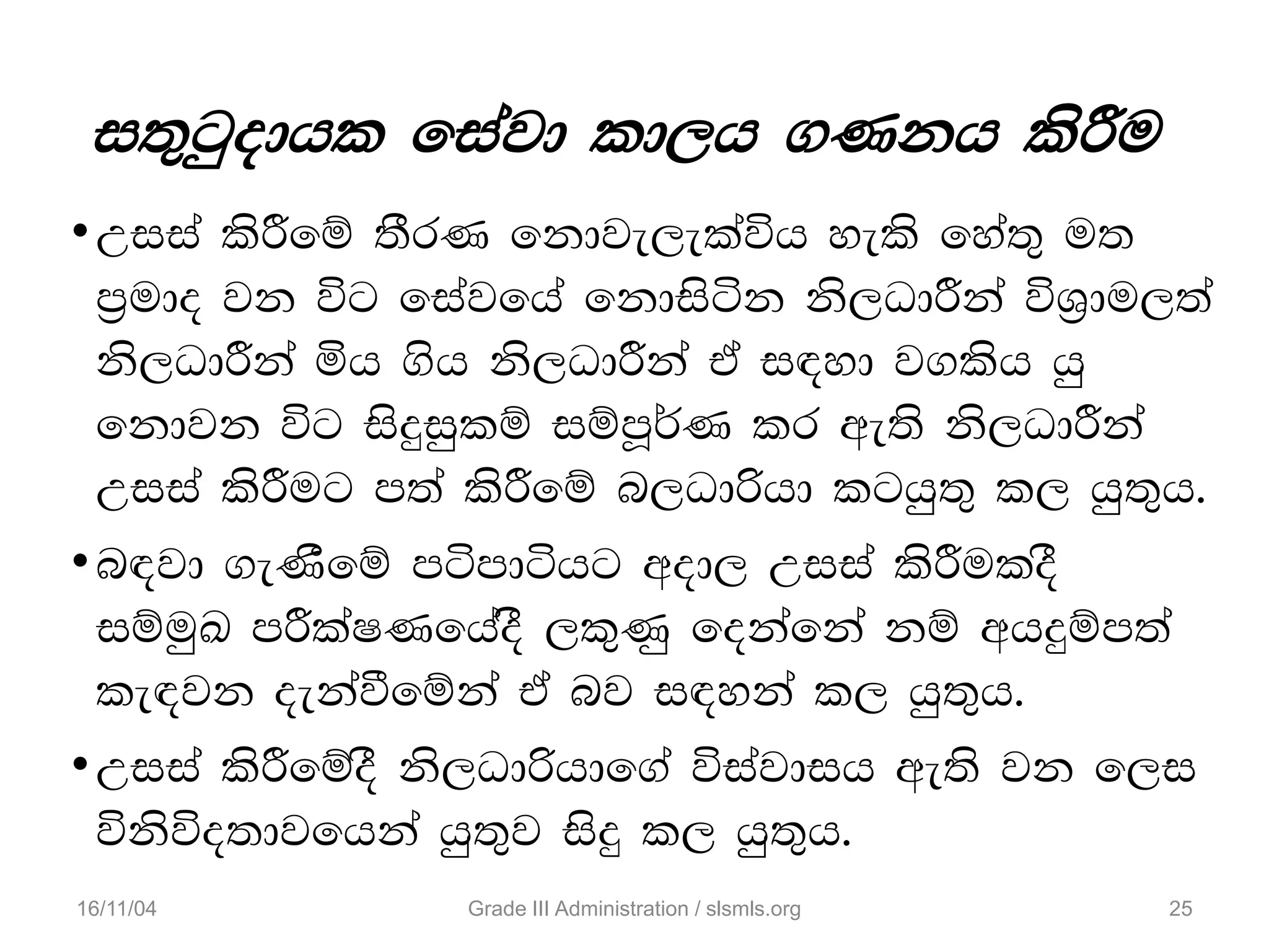 •Wiia lsÍfï ;SrK fkdje,elaúh yels fya;= u;
m%udo jk úg fiajfha fkdisák ks,OdÍka úY%du,;a
ks,OdÍka ñh .sh ks,OdÍka ta i|yd j.lsh hq
fkdjk úg isÿiqlï iïmQ¾K lr we;s ks,OdÍka
Wiia lsÍug m;a lsÍfï n,Odßhd lghq;= l, hq;=h'
•n|jd .eKSfï mámdáhg wod, Wiia lsÍuloS
iïuqL mÍlaIKfhaoS ,l=Kq fokafka kï whÿïm;a
le|jk oekaùfïka ta nj i|yka l, hq;=h'
•Wiia lsÍfïoS ks,Odßhdf.a úiajdih we;s jk f,i
úksúo;djfhka hq;=j isÿ l, hq;=h'
i;=gqodhl fiajd ld,h .Kkh lsÍu
16/11/04 25Grade III Administration / slsmls.org
 