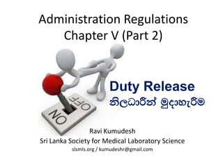 Administration Regulations
Chapter V (Part 2)
Ravi Kumudesh
Sri Lanka Society for Medical Laboratory Science
slsmls.org / kumudeshr@gmail.com
Duty Release
ks,OdÍka uqodyeÍu
 
