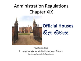 Administration Regulations
Chapter XIX
Ravi Kumudesh
Sri Lanka Society for Medical Laboratory Science
slsmls.org / kumudeshr@gmail.com
Official Houses
ks, ksjdi
 