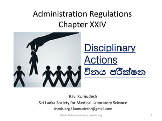 Administration Regulations
Chapter XXIV
Ravi Kumudesh
Sri Lanka Society for Medical Laboratory Science
slsmls.org / kumudeshr@gmail.com
Disciplinary
Actions
úkh mrSlaIk
1Grade II Administration slsmls.org
 