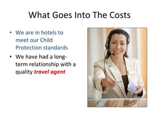 What Goes Into The Costs We are in hotels to meet our Child Protection standards We have had a long-term relationship with a quality  travel agent 
