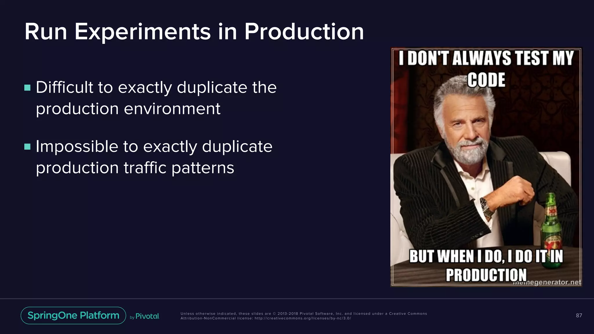 Unless otherwise indicated, these slides are © 2013-2018 Pivotal Software, Inc. and licensed under a Creative Commons
Attribution-NonCommercial license: http://creativecommons.org/licenses/by-nc/3.0/
Run Experiments in Production
87
■ Difficult to exactly duplicate the
production environment
■ Impossible to exactly duplicate
production traffic patterns
 
