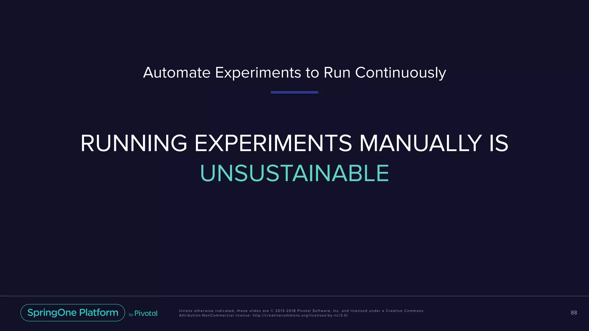 Unless otherwise indicated, these slides are © 2013-2018 Pivotal Software, Inc. and licensed under a Creative Commons
Attribution-NonCommercial license: http://creativecommons.org/licenses/by-nc/3.0/
88
RUNNING EXPERIMENTS MANUALLY IS
UNSUSTAINABLE
Automate Experiments to Run Continuously
 