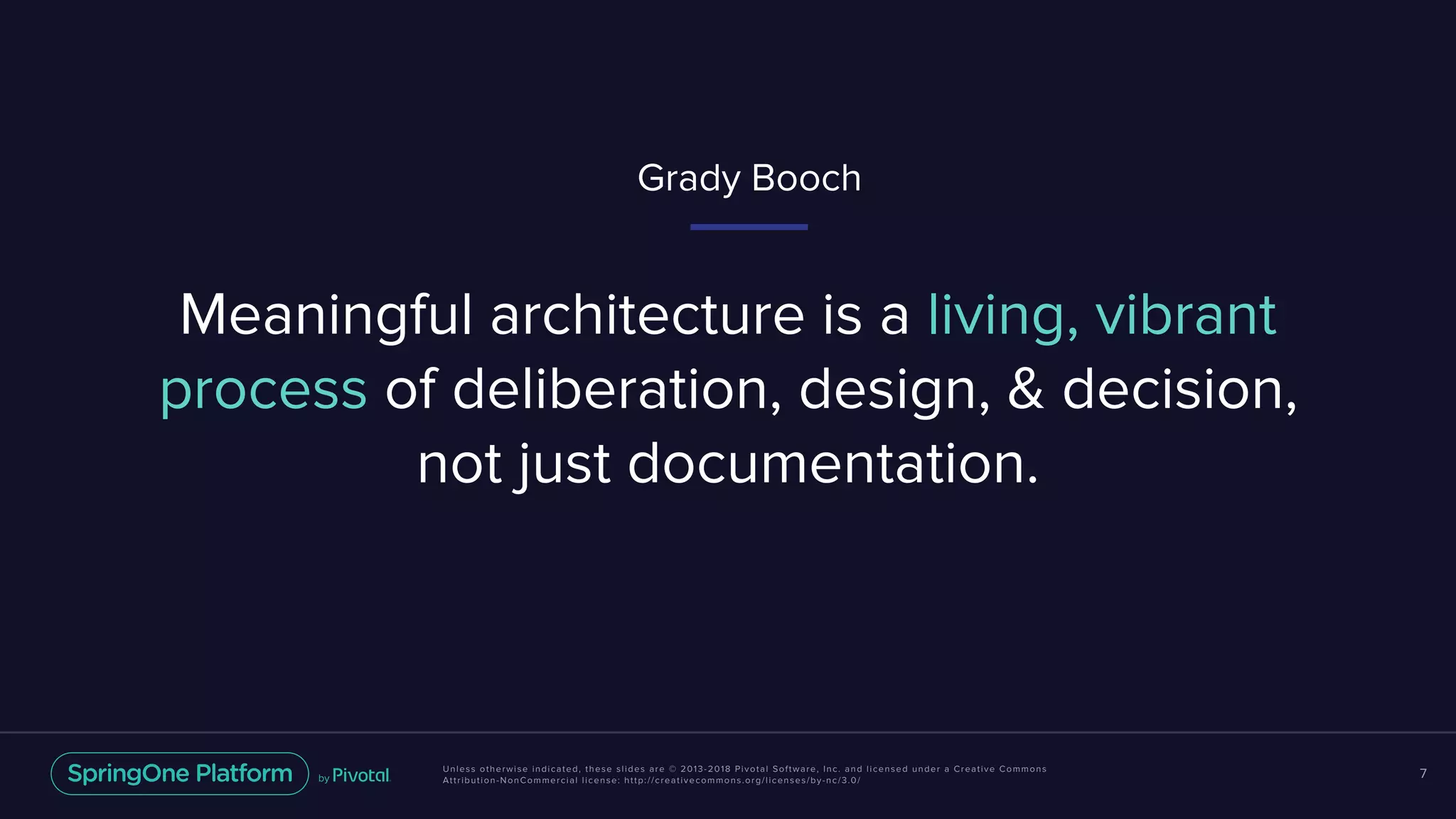 Unless otherwise indicated, these slides are © 2013-2018 Pivotal Software, Inc. and licensed under a Creative Commons
Attribution-NonCommercial license: http://creativecommons.org/licenses/by-nc/3.0/
7
Meaningful architecture is a living, vibrant
process of deliberation, design, & decision,
not just documentation.
Grady Booch
 