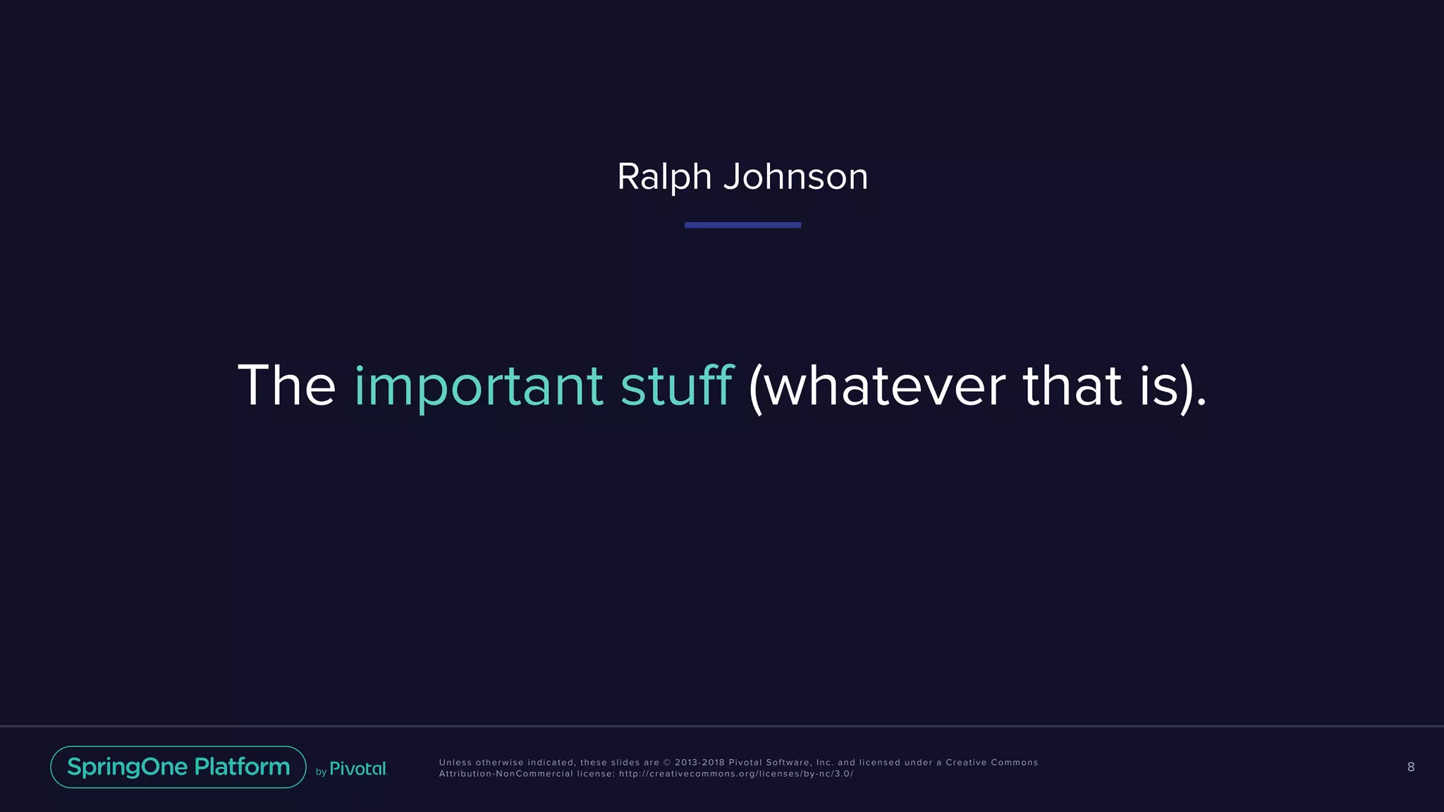 Unless otherwise indicated, these slides are © 2013-2018 Pivotal Software, Inc. and licensed under a Creative Commons
Attribution-NonCommercial license: http://creativecommons.org/licenses/by-nc/3.0/
8
The important stuff (whatever that is).
Ralph Johnson
 