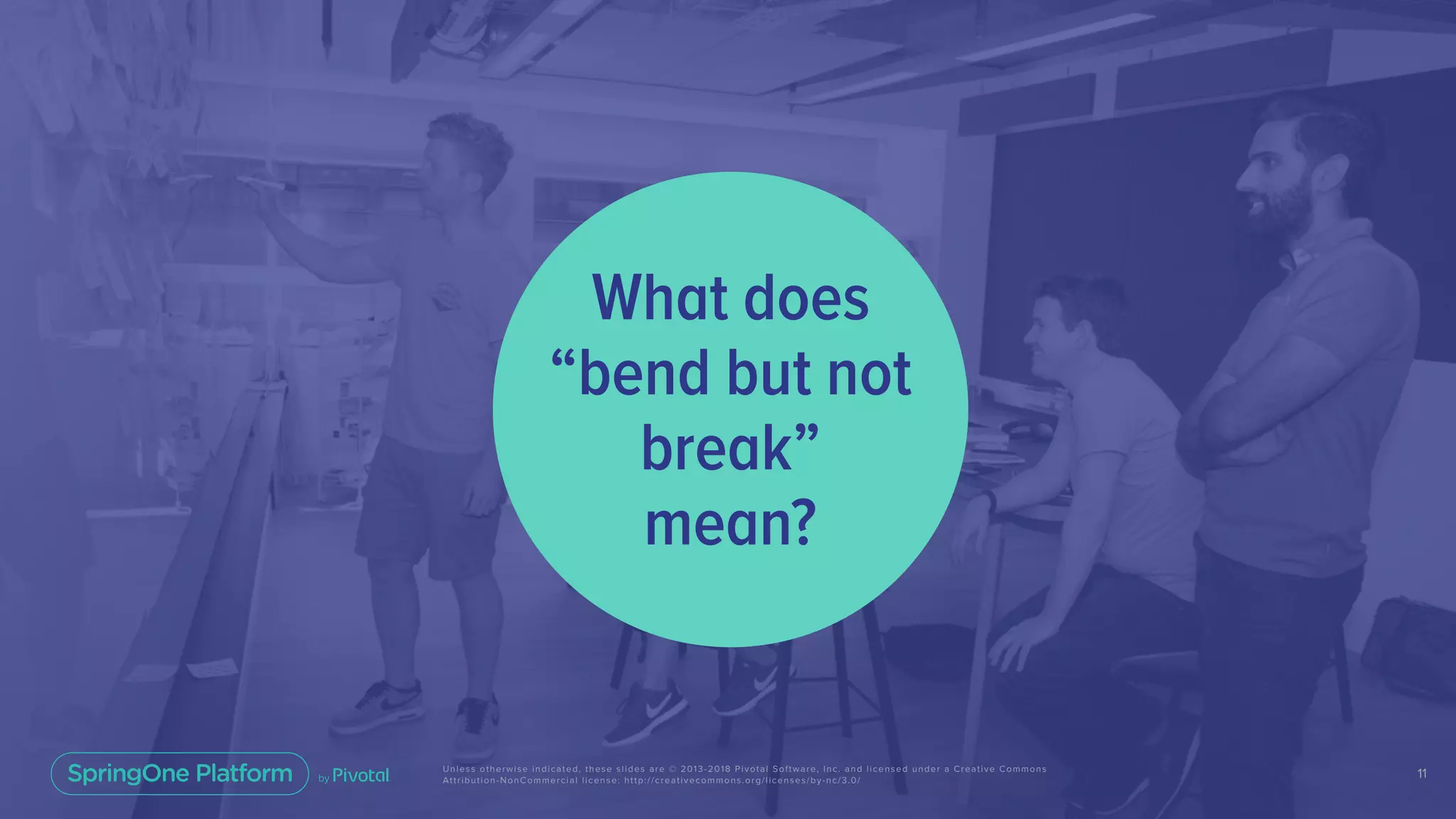 11Unless otherwise indicated, these slides are © 2013-2018 Pivotal Software, Inc. and licensed under a Creative Commons
Attribution-NonCommercial license: http://creativecommons.org/licenses/by-nc/3.0/
What does
“bend but not
break”
mean?
 