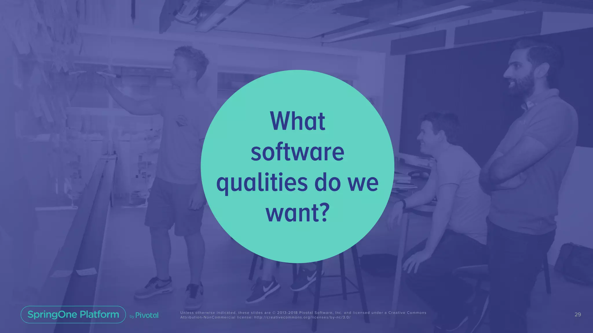 29Unless otherwise indicated, these slides are © 2013-2018 Pivotal Software, Inc. and licensed under a Creative Commons
Attribution-NonCommercial license: http://creativecommons.org/licenses/by-nc/3.0/
What
software
qualities do we
want?
 