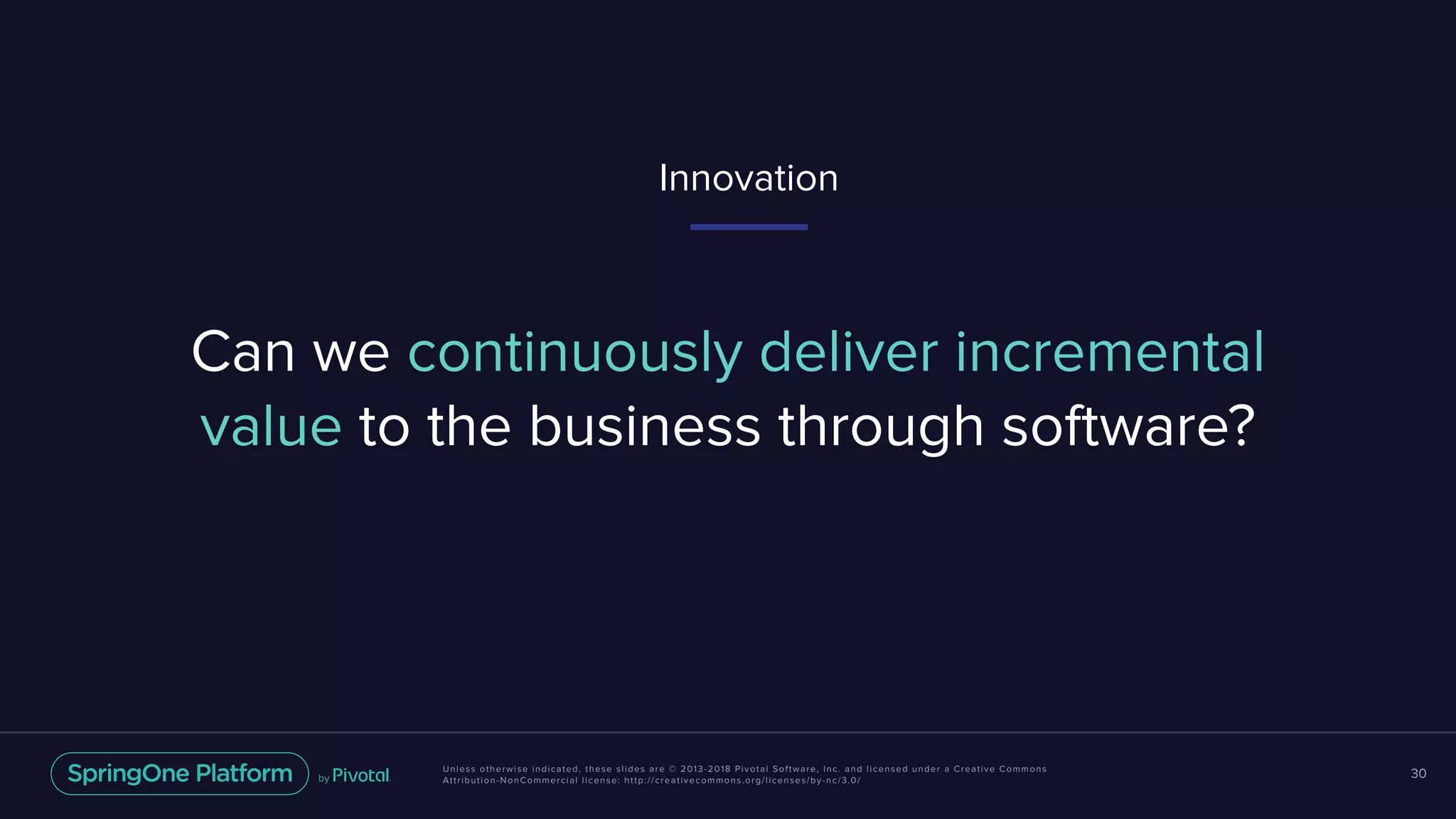Unless otherwise indicated, these slides are © 2013-2018 Pivotal Software, Inc. and licensed under a Creative Commons
Attribution-NonCommercial license: http://creativecommons.org/licenses/by-nc/3.0/
30
Can we continuously deliver incremental
value to the business through software?
Innovation
 