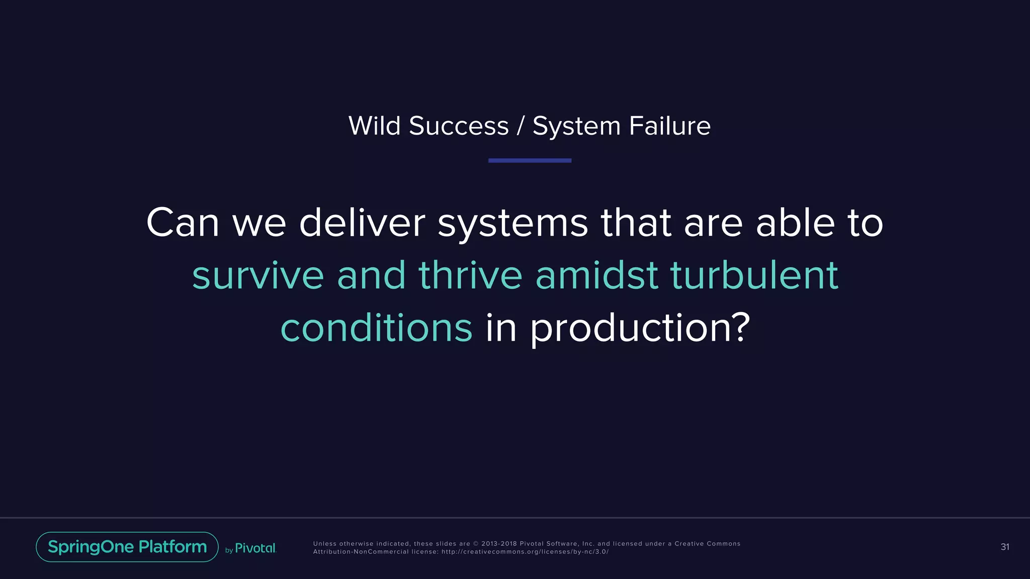 Unless otherwise indicated, these slides are © 2013-2018 Pivotal Software, Inc. and licensed under a Creative Commons
Attribution-NonCommercial license: http://creativecommons.org/licenses/by-nc/3.0/
31
Can we deliver systems that are able to
survive and thrive amidst turbulent
conditions in production?
Wild Success / System Failure
 