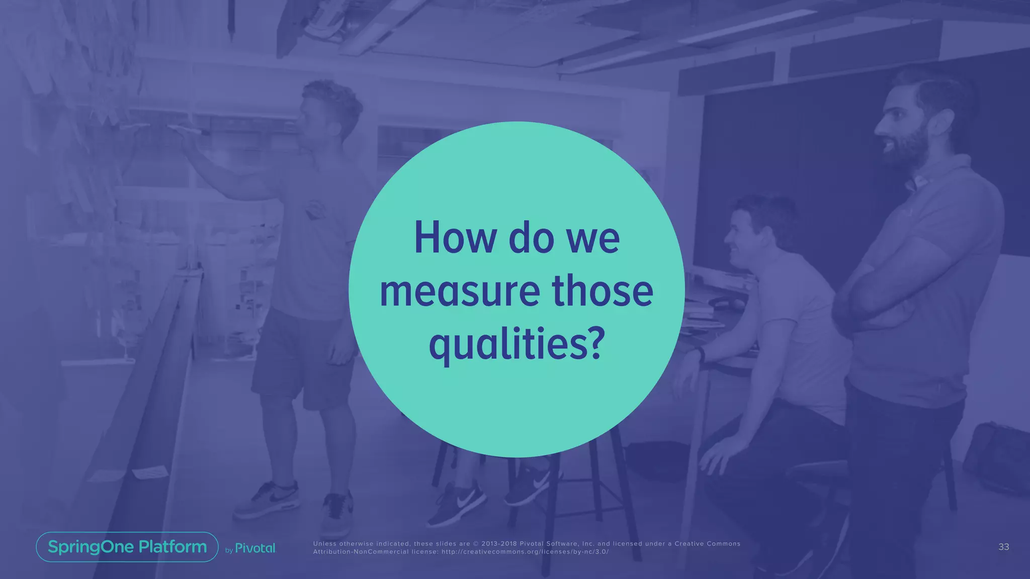 33Unless otherwise indicated, these slides are © 2013-2018 Pivotal Software, Inc. and licensed under a Creative Commons
Attribution-NonCommercial license: http://creativecommons.org/licenses/by-nc/3.0/
How do we
measure those
qualities?
 