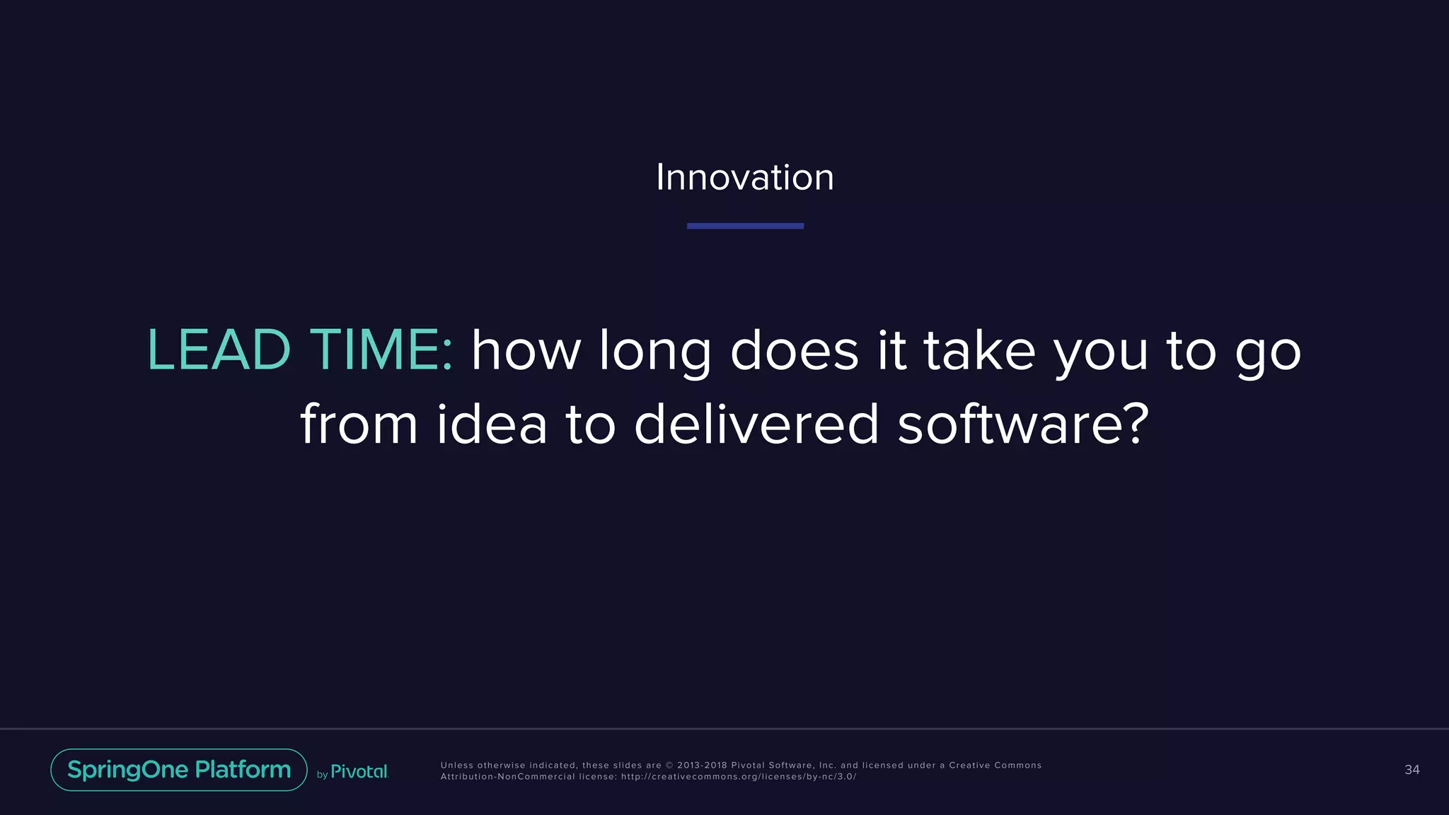 Unless otherwise indicated, these slides are © 2013-2018 Pivotal Software, Inc. and licensed under a Creative Commons
Attribution-NonCommercial license: http://creativecommons.org/licenses/by-nc/3.0/
34
LEAD TIME: how long does it take you to go
from idea to delivered software?
Innovation
 