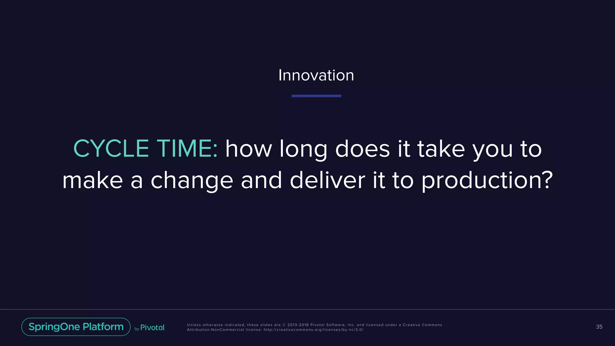 Unless otherwise indicated, these slides are © 2013-2018 Pivotal Software, Inc. and licensed under a Creative Commons
Attribution-NonCommercial license: http://creativecommons.org/licenses/by-nc/3.0/
35
CYCLE TIME: how long does it take you to
make a change and deliver it to production?
Innovation
 