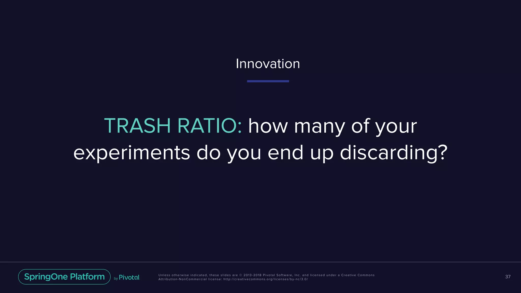 Unless otherwise indicated, these slides are © 2013-2018 Pivotal Software, Inc. and licensed under a Creative Commons
Attribution-NonCommercial license: http://creativecommons.org/licenses/by-nc/3.0/
37
TRASH RATIO: how many of your
experiments do you end up discarding?
Innovation
 