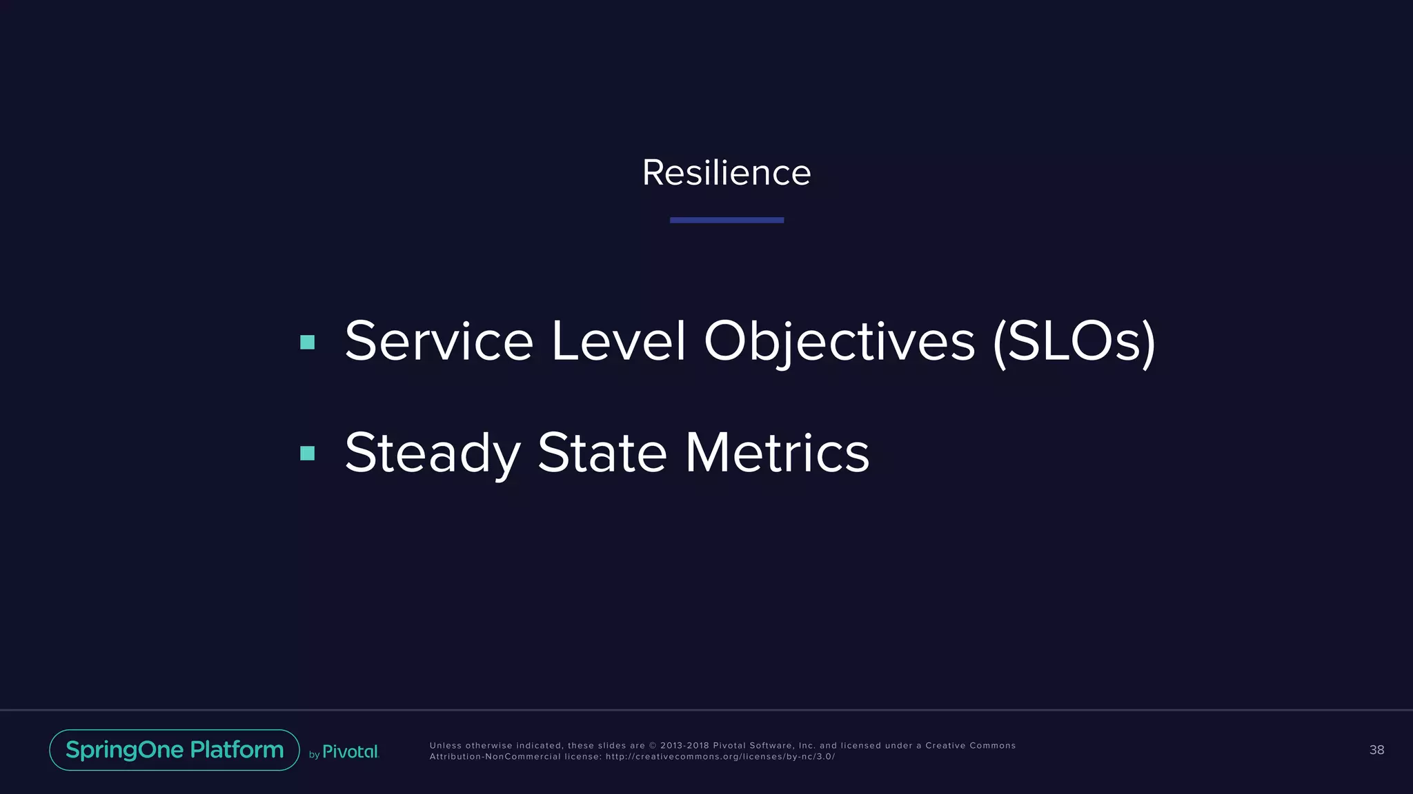 Unless otherwise indicated, these slides are © 2013-2018 Pivotal Software, Inc. and licensed under a Creative Commons
Attribution-NonCommercial license: http://creativecommons.org/licenses/by-nc/3.0/
38
■ Service Level Objectives (SLOs)
■ Steady State Metrics
Resilience
 