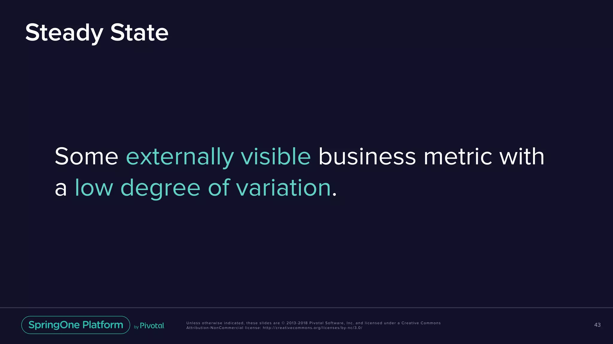 Unless otherwise indicated, these slides are © 2013-2018 Pivotal Software, Inc. and licensed under a Creative Commons
Attribution-NonCommercial license: http://creativecommons.org/licenses/by-nc/3.0/
Steady State
43
Some externally visible business metric with
a low degree of variation.
 