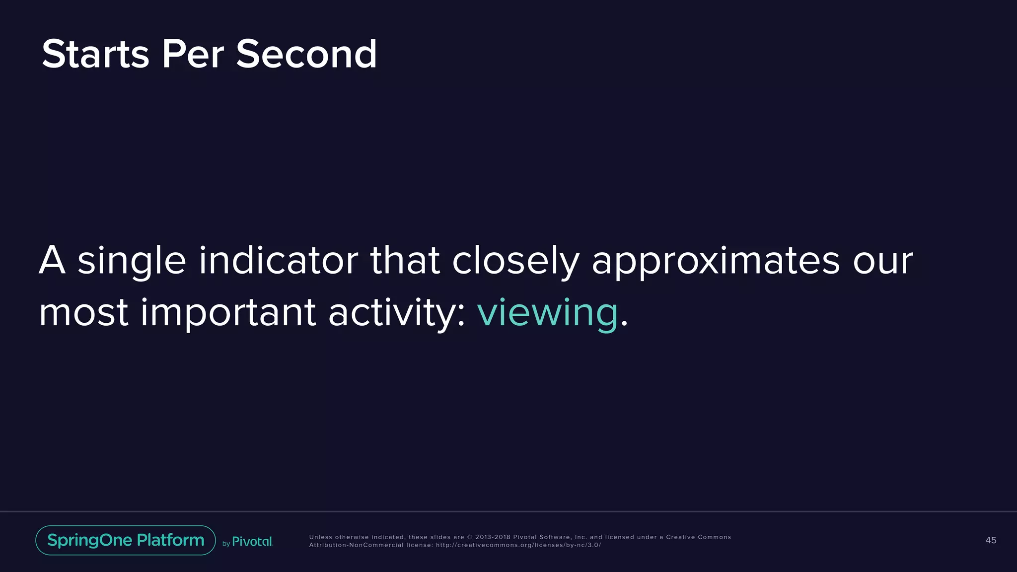 Unless otherwise indicated, these slides are © 2013-2018 Pivotal Software, Inc. and licensed under a Creative Commons
Attribution-NonCommercial license: http://creativecommons.org/licenses/by-nc/3.0/
Starts Per Second
45
A single indicator that closely approximates our most important activity: viewing.
A single indicator that closely approximates our
most important activity: viewing.
 