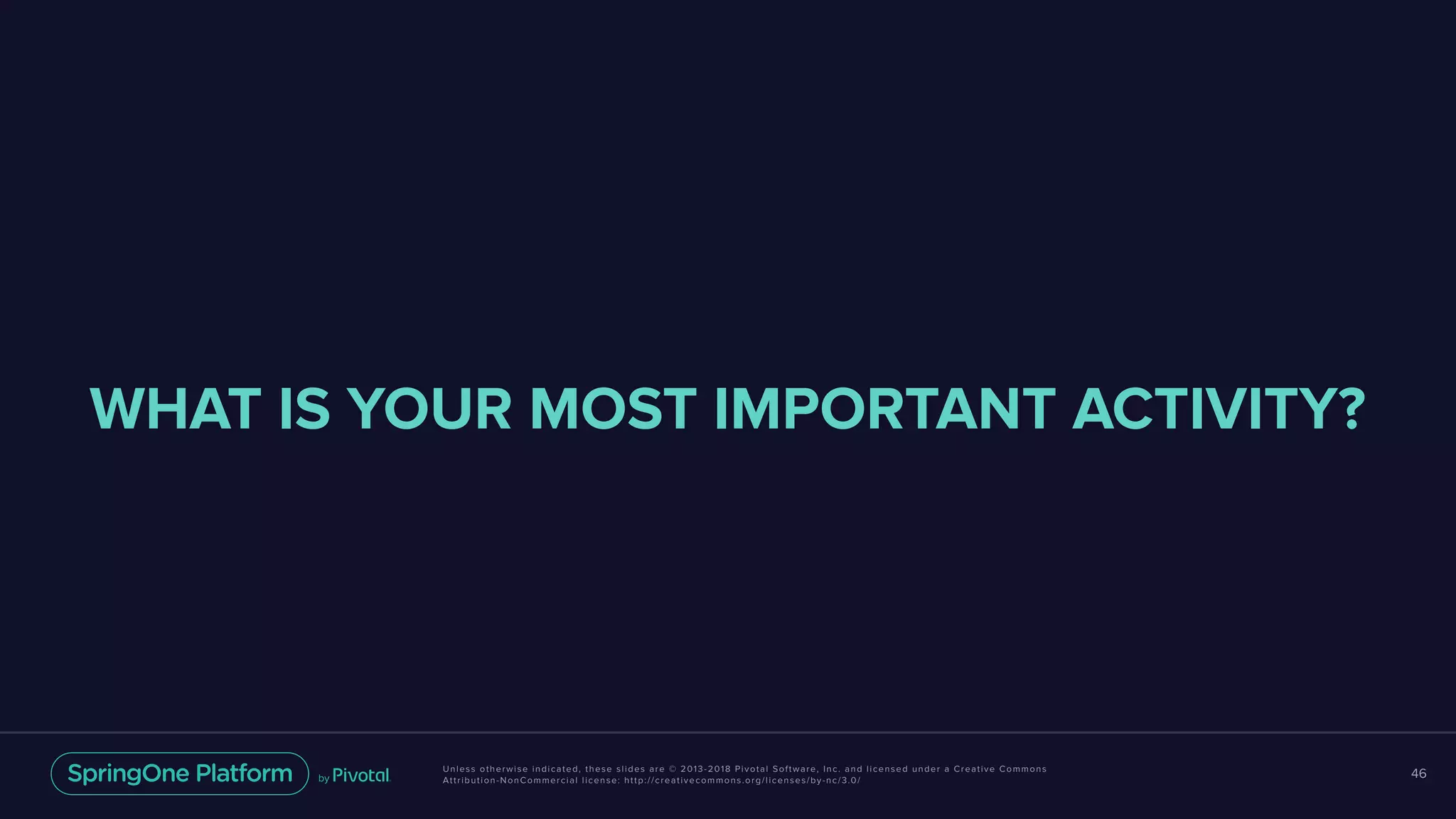 Unless otherwise indicated, these slides are © 2013-2018 Pivotal Software, Inc. and licensed under a Creative Commons
Attribution-NonCommercial license: http://creativecommons.org/licenses/by-nc/3.0/
46
WHAT IS YOUR MOST IMPORTANT ACTIVITY?
 
