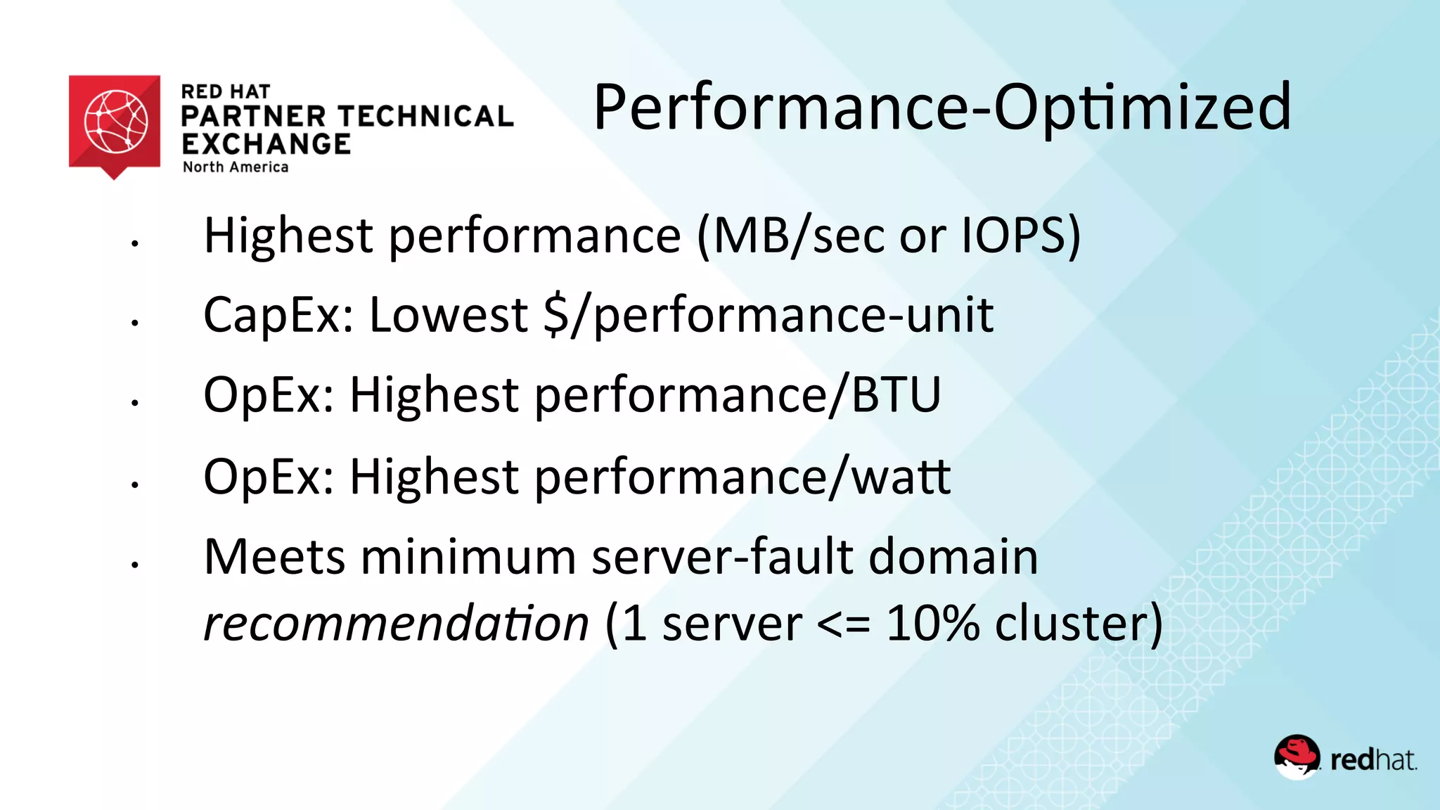 •  Highest	
  performance	
  (MB/sec	
  or	
  IOPS)	
  
•  CapEx:	
  Lowest	
  $/performance-­‐unit	
  
•  OpEx:	
  Highest	
  performance/BTU	
  
•  OpEx:	
  Highest	
  performance/waQ	
  
•  Meets	
  minimum	
  server-­‐fault	
  domain	
  
recommenda)on	
  (1	
  server	
  <=	
  10%	
  cluster)	
  
Performance-­‐Op/mized	
  
 