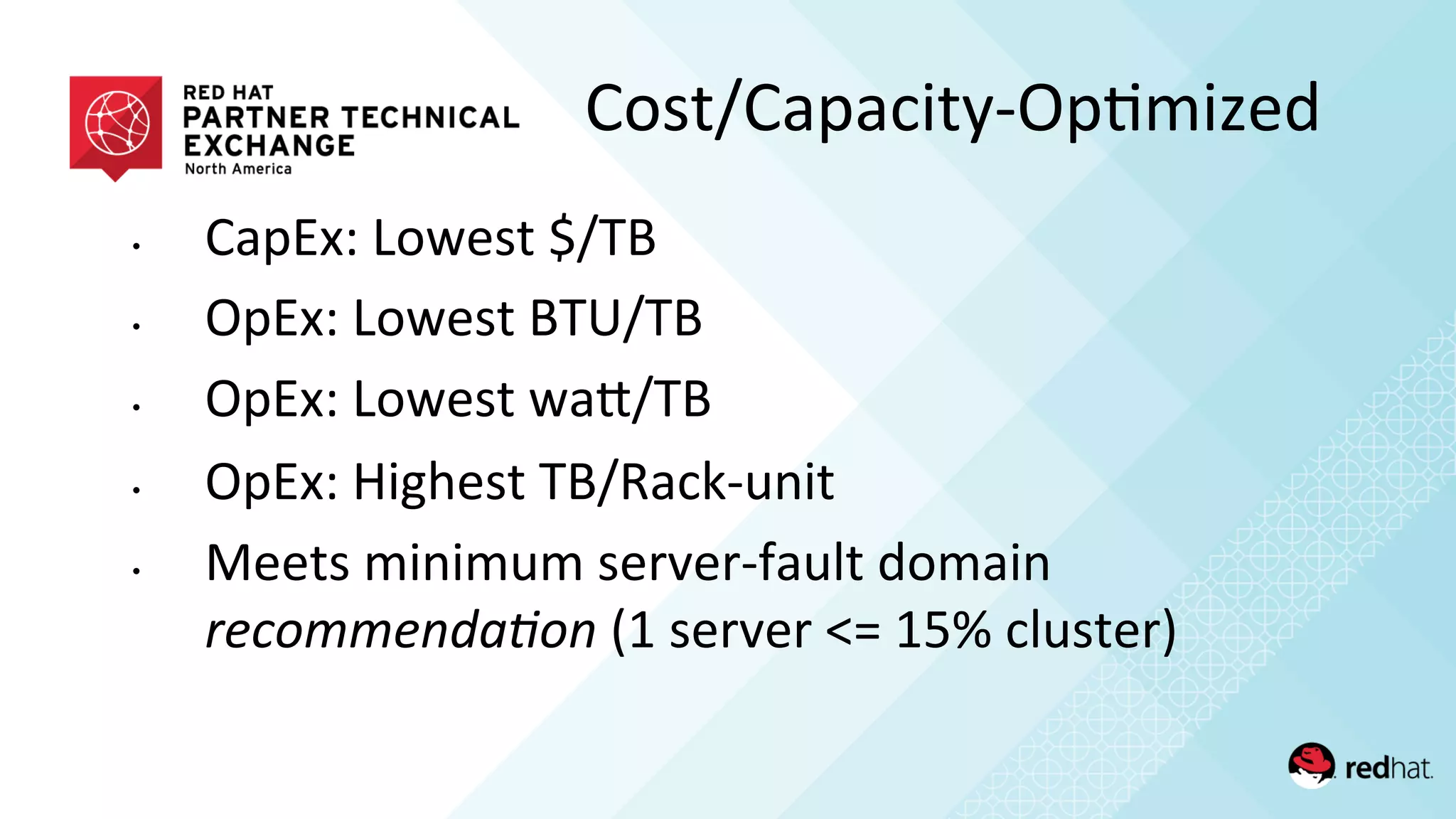 •  CapEx:	
  Lowest	
  $/TB	
  
•  OpEx:	
  Lowest	
  BTU/TB	
  
•  OpEx:	
  Lowest	
  waQ/TB	
  
•  OpEx:	
  Highest	
  TB/Rack-­‐unit	
  
•  Meets	
  minimum	
  server-­‐fault	
  domain	
  
recommenda)on	
  (1	
  server	
  <=	
  15%	
  cluster)	
  
Cost/Capacity-­‐Op/mized	
  
 