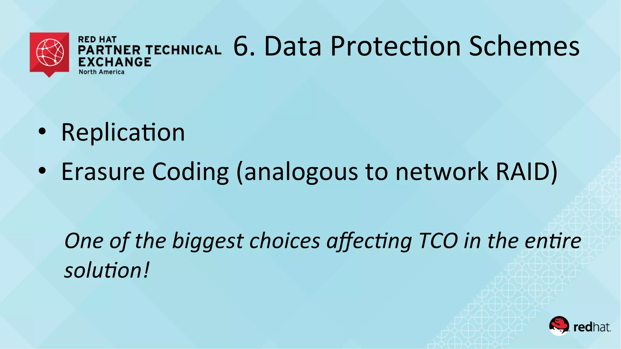 6.	
  Data	
  Protec/on	
  Schemes	
  
•  Replica/on	
  
•  Erasure	
  Coding	
  (analogous	
  to	
  network	
  RAID)	
  
	
  
One	
  of	
  the	
  biggest	
  choices	
  aﬀec)ng	
  TCO	
  in	
  the	
  en)re	
  
solu)on!	
  
 