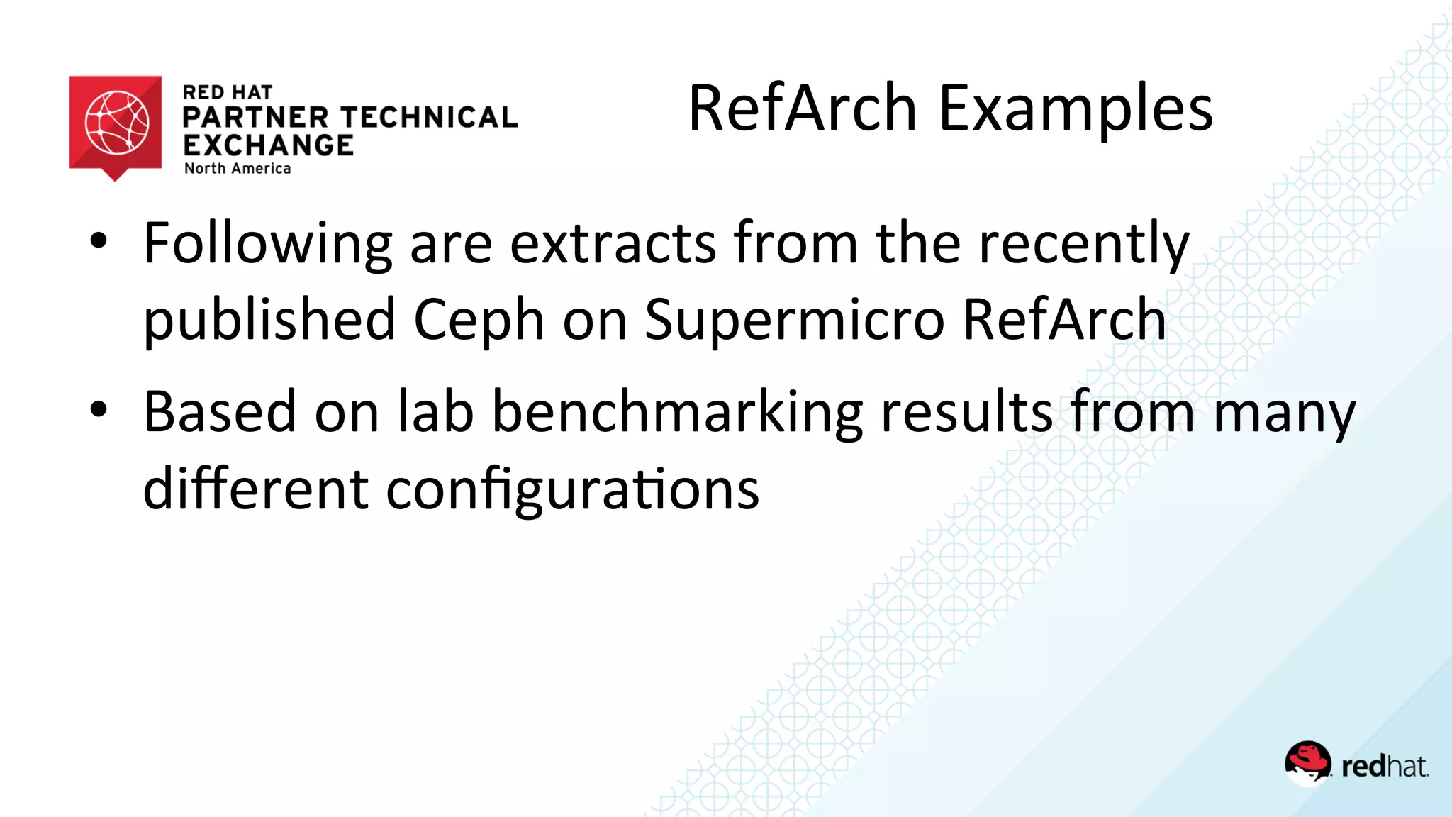 •  Following	
  are	
  extracts	
  from	
  the	
  recently	
  
published	
  Ceph	
  on	
  Supermicro	
  RefArch	
  
•  Based	
  on	
  lab	
  benchmarking	
  results	
  from	
  many	
  
diﬀerent	
  conﬁgura/ons	
  
RefArch	
  Examples	
  
 