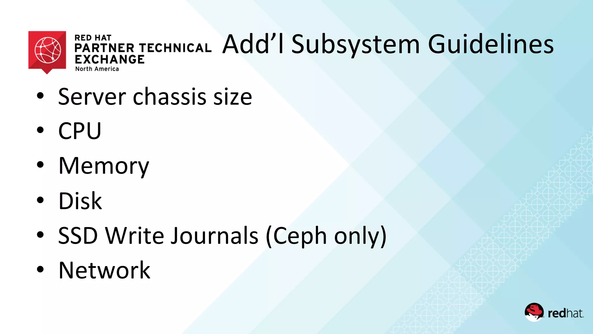 •  Server	
  chassis	
  size	
  
•  CPU	
  
•  Memory	
  
•  Disk	
  
•  SSD	
  Write	
  Journals	
  (Ceph	
  only)	
  
•  Network	
  
Add’l	
  Subsystem	
  Guidelines	
  
 
