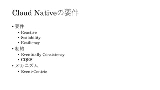 Cloud Nativeの要件
• 要件
• Reactive
• Scalability
• Resiliency
• 制約
• Eventually Consistency
• CQRS
• メカニズム
• Event-Centric
 