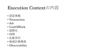 Execution Contextの内容
• 認証情報
• Transaction
• Job
• UnitOfWork
• 国際化
• 時間
• 乱数系列
• 数値計算精度
• Observability
 