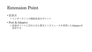 Extension Point
• 拡張点
• コンポーネントの機能拡張のポイント
• Port & Adapter
• 拡張ポイントに定められた要求インタフェースを実現したAdapterを
設定する
 