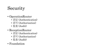 Security
• OperationRouter
• 認証 (Authentication)
• 認可 (Authorization)
• 監査 (Audit)
• ReceptionRouter
• 認証 (Authentication)
• 認可 (Authorization)
• 監査 (Audit)
• Foundation
 